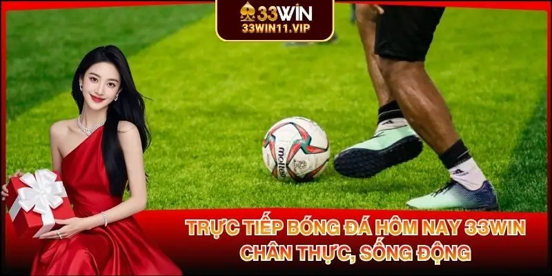Trực Tiếp Bóng Đá Hôm Nay 33WIN Chân Thực, Sống Động